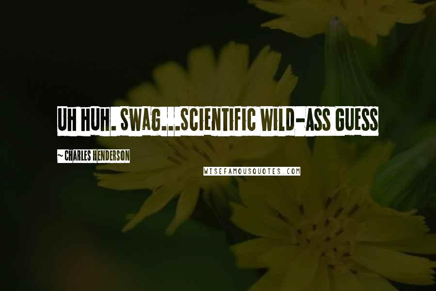 Charles Henderson Quotes: Uh huh. Swag...Scientific Wild-Ass Guess