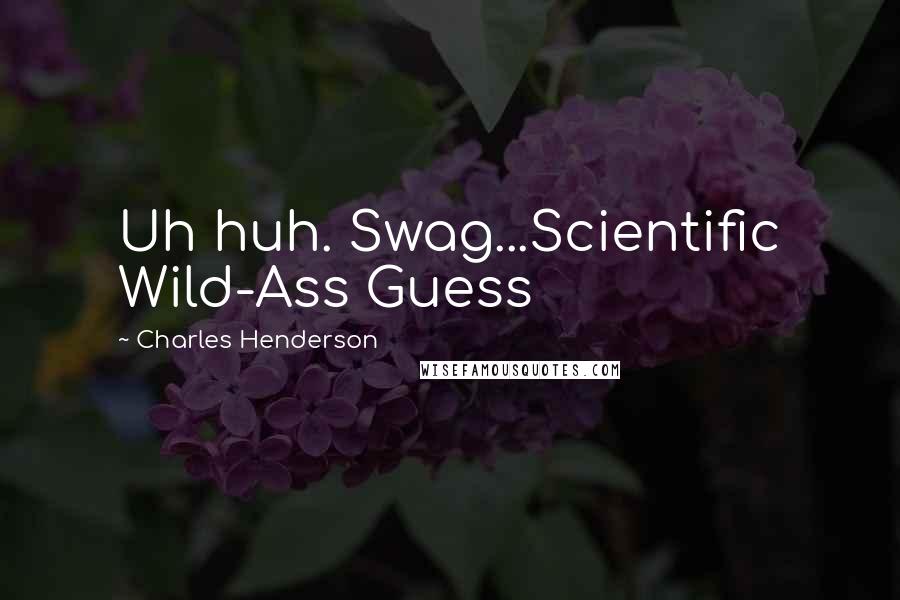 Charles Henderson Quotes: Uh huh. Swag...Scientific Wild-Ass Guess