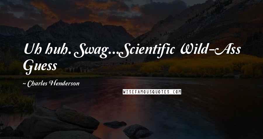 Charles Henderson Quotes: Uh huh. Swag...Scientific Wild-Ass Guess