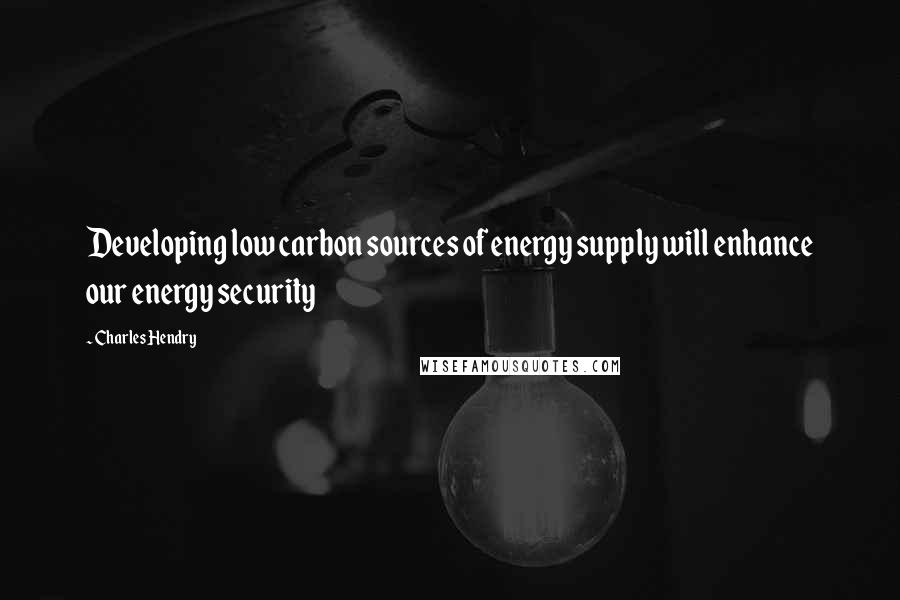 Charles Hendry Quotes: Developing low carbon sources of energy supply will enhance our energy security
