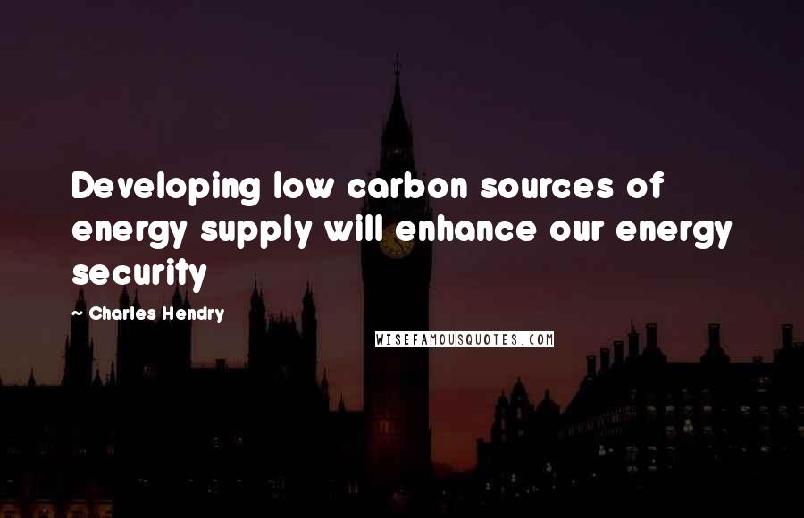 Charles Hendry Quotes: Developing low carbon sources of energy supply will enhance our energy security