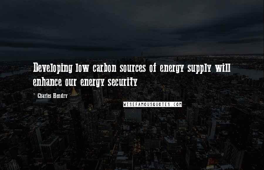 Charles Hendry Quotes: Developing low carbon sources of energy supply will enhance our energy security