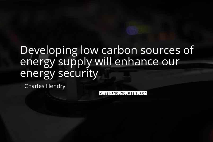 Charles Hendry Quotes: Developing low carbon sources of energy supply will enhance our energy security