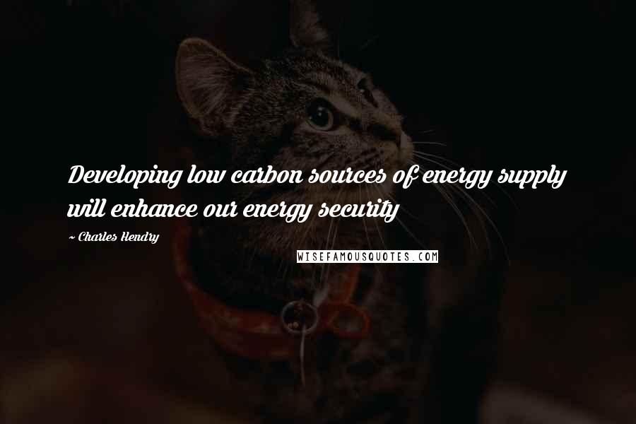 Charles Hendry Quotes: Developing low carbon sources of energy supply will enhance our energy security