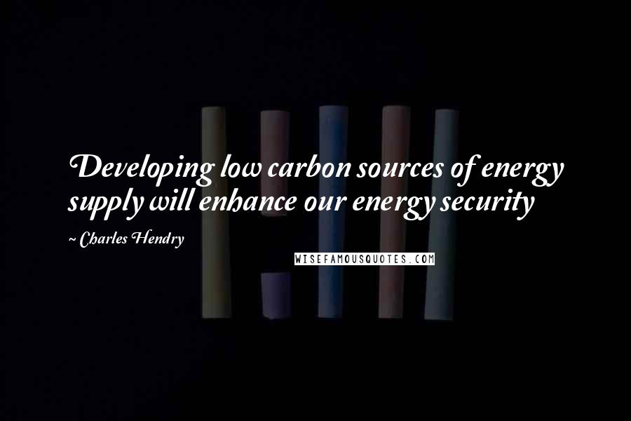 Charles Hendry Quotes: Developing low carbon sources of energy supply will enhance our energy security