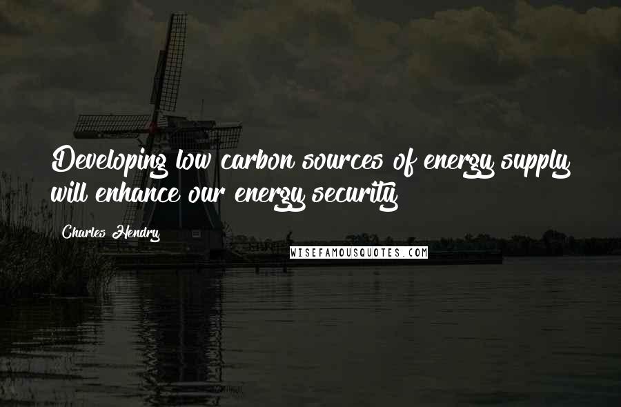 Charles Hendry Quotes: Developing low carbon sources of energy supply will enhance our energy security