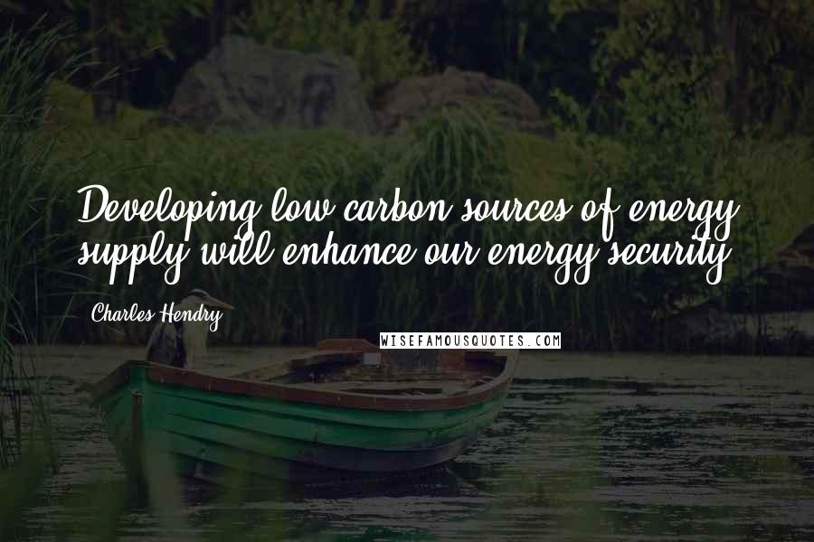 Charles Hendry Quotes: Developing low carbon sources of energy supply will enhance our energy security