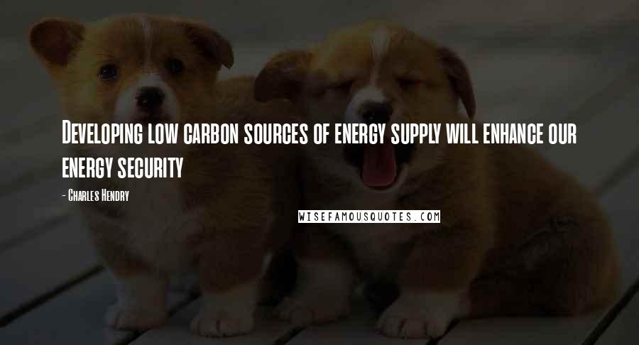 Charles Hendry Quotes: Developing low carbon sources of energy supply will enhance our energy security