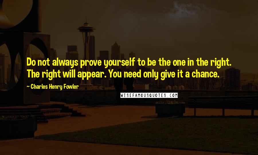 Charles Henry Fowler Quotes: Do not always prove yourself to be the one in the right. The right will appear. You need only give it a chance.