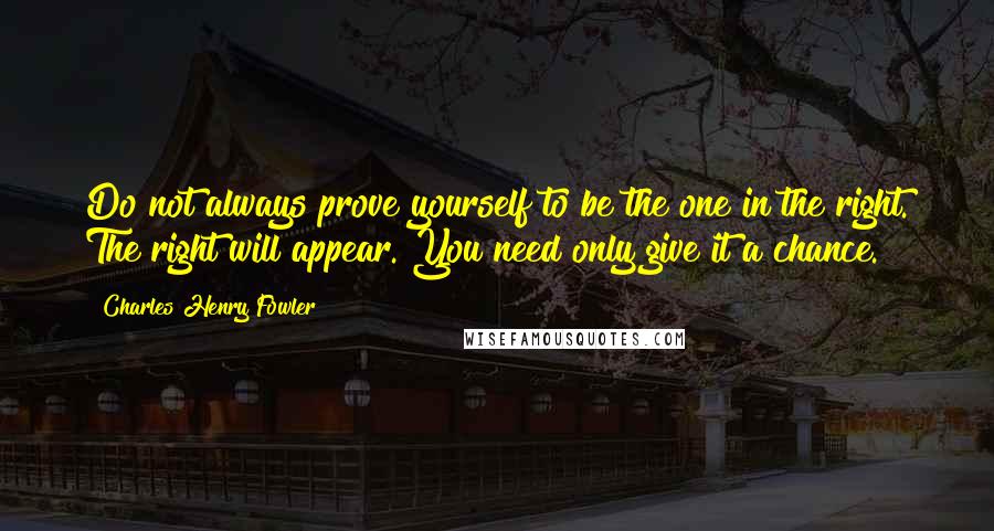 Charles Henry Fowler Quotes: Do not always prove yourself to be the one in the right. The right will appear. You need only give it a chance.