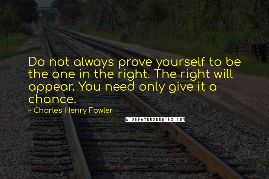 Charles Henry Fowler Quotes: Do not always prove yourself to be the one in the right. The right will appear. You need only give it a chance.