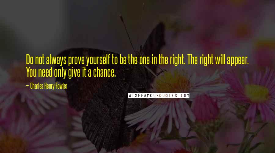 Charles Henry Fowler Quotes: Do not always prove yourself to be the one in the right. The right will appear. You need only give it a chance.