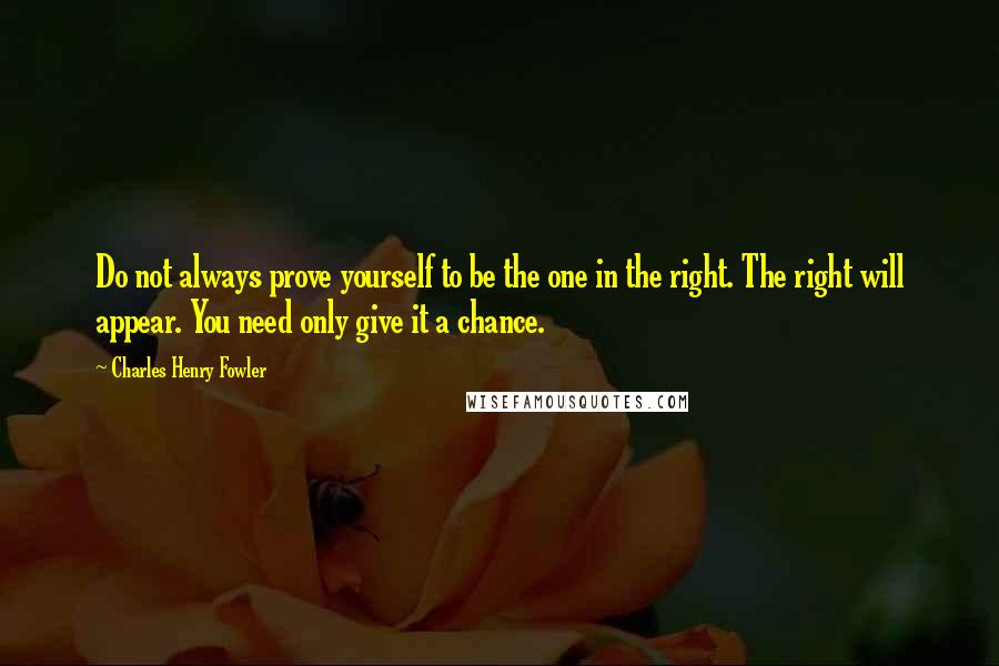 Charles Henry Fowler Quotes: Do not always prove yourself to be the one in the right. The right will appear. You need only give it a chance.