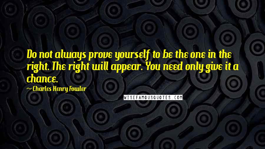 Charles Henry Fowler Quotes: Do not always prove yourself to be the one in the right. The right will appear. You need only give it a chance.