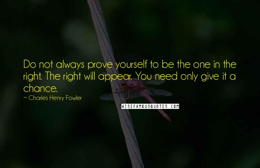 Charles Henry Fowler Quotes: Do not always prove yourself to be the one in the right. The right will appear. You need only give it a chance.