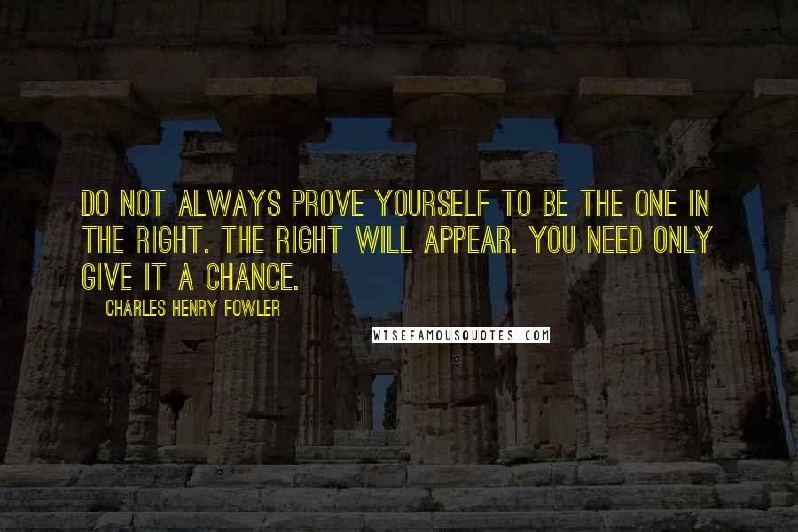 Charles Henry Fowler Quotes: Do not always prove yourself to be the one in the right. The right will appear. You need only give it a chance.