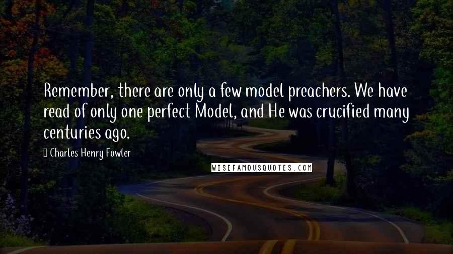 Charles Henry Fowler Quotes: Remember, there are only a few model preachers. We have read of only one perfect Model, and He was crucified many centuries ago.