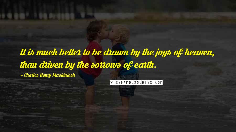 Charles Henry Mackintosh Quotes: It is much better to be drawn by the joys of heaven, than driven by the sorrows of earth.