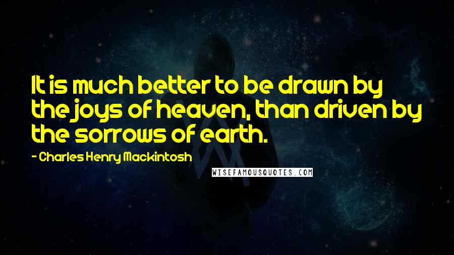 Charles Henry Mackintosh Quotes: It is much better to be drawn by the joys of heaven, than driven by the sorrows of earth.