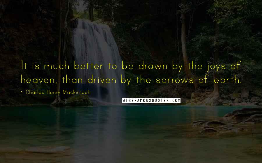 Charles Henry Mackintosh Quotes: It is much better to be drawn by the joys of heaven, than driven by the sorrows of earth.