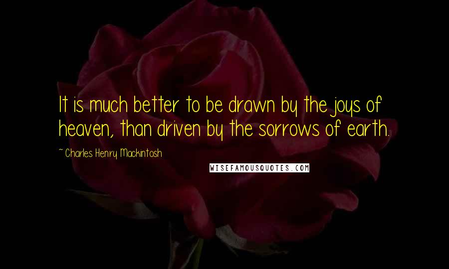 Charles Henry Mackintosh Quotes: It is much better to be drawn by the joys of heaven, than driven by the sorrows of earth.