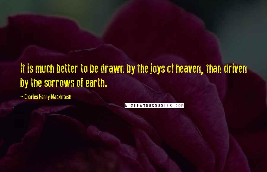 Charles Henry Mackintosh Quotes: It is much better to be drawn by the joys of heaven, than driven by the sorrows of earth.