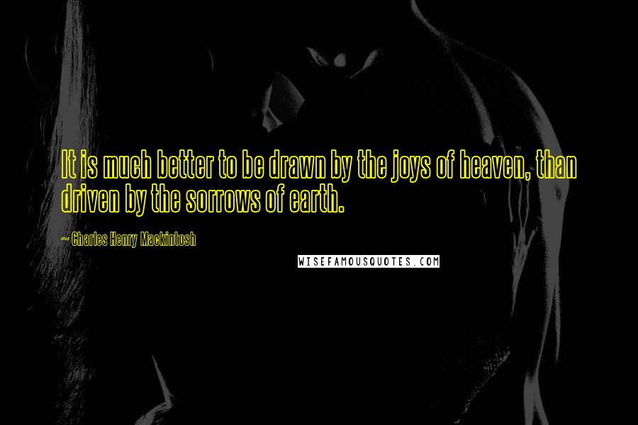 Charles Henry Mackintosh Quotes: It is much better to be drawn by the joys of heaven, than driven by the sorrows of earth.