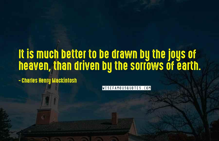 Charles Henry Mackintosh Quotes: It is much better to be drawn by the joys of heaven, than driven by the sorrows of earth.