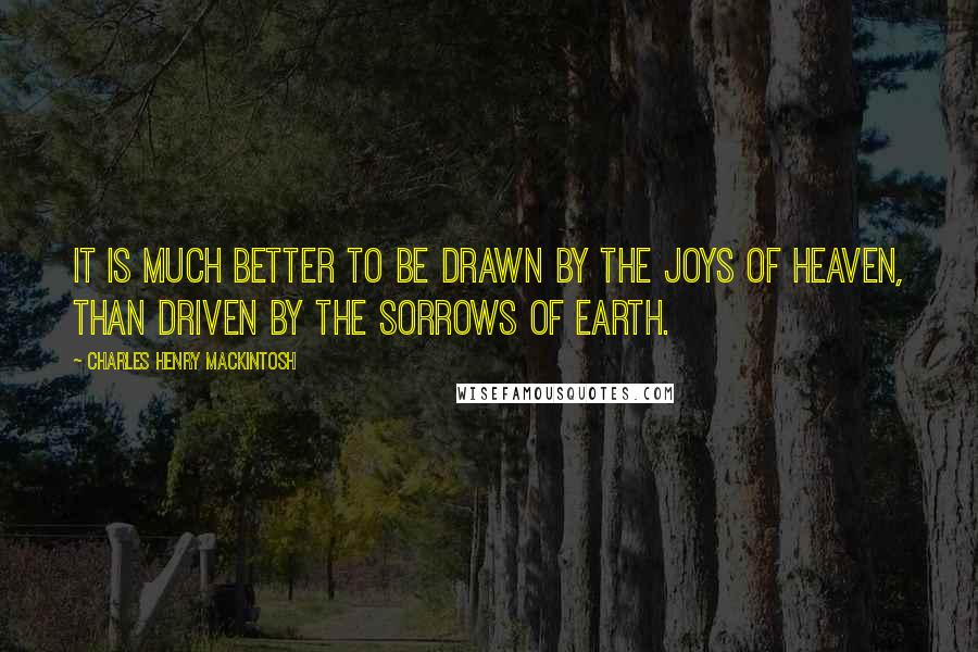 Charles Henry Mackintosh Quotes: It is much better to be drawn by the joys of heaven, than driven by the sorrows of earth.