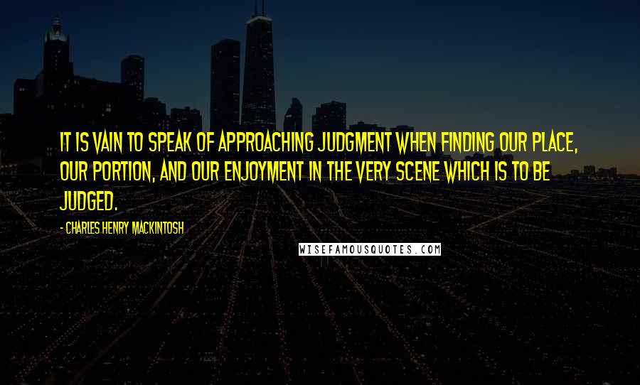 Charles Henry Mackintosh Quotes: It is vain to speak of approaching judgment when finding our place, our portion, and our enjoyment in the very scene which is to be judged.