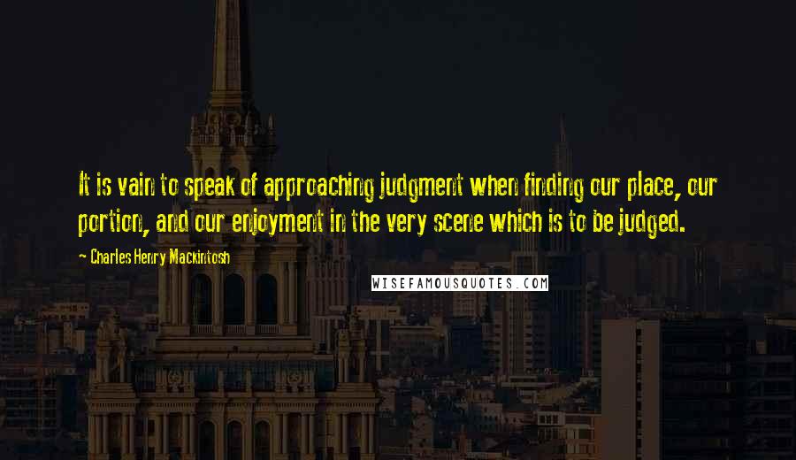 Charles Henry Mackintosh Quotes: It is vain to speak of approaching judgment when finding our place, our portion, and our enjoyment in the very scene which is to be judged.