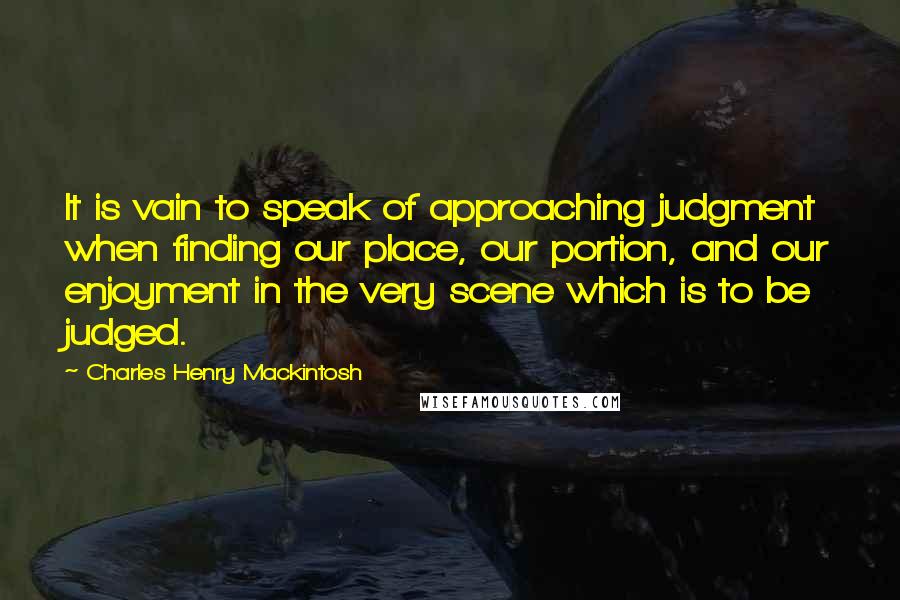 Charles Henry Mackintosh Quotes: It is vain to speak of approaching judgment when finding our place, our portion, and our enjoyment in the very scene which is to be judged.