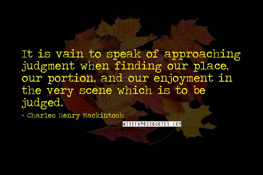 Charles Henry Mackintosh Quotes: It is vain to speak of approaching judgment when finding our place, our portion, and our enjoyment in the very scene which is to be judged.