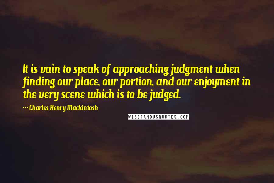 Charles Henry Mackintosh Quotes: It is vain to speak of approaching judgment when finding our place, our portion, and our enjoyment in the very scene which is to be judged.