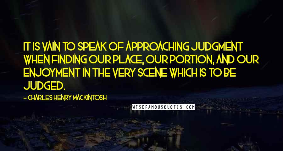 Charles Henry Mackintosh Quotes: It is vain to speak of approaching judgment when finding our place, our portion, and our enjoyment in the very scene which is to be judged.