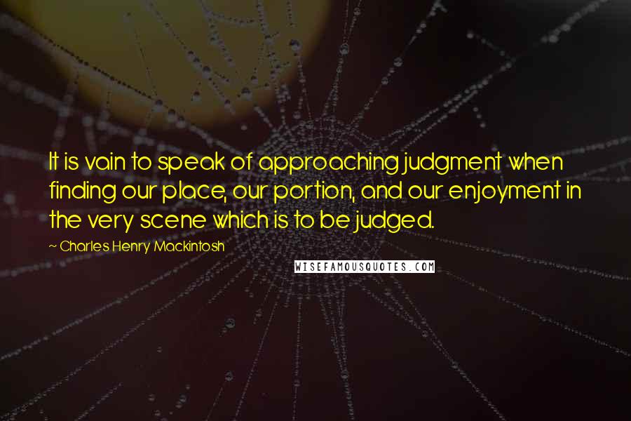 Charles Henry Mackintosh Quotes: It is vain to speak of approaching judgment when finding our place, our portion, and our enjoyment in the very scene which is to be judged.