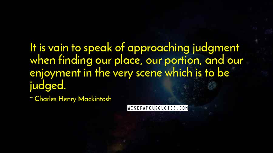 Charles Henry Mackintosh Quotes: It is vain to speak of approaching judgment when finding our place, our portion, and our enjoyment in the very scene which is to be judged.