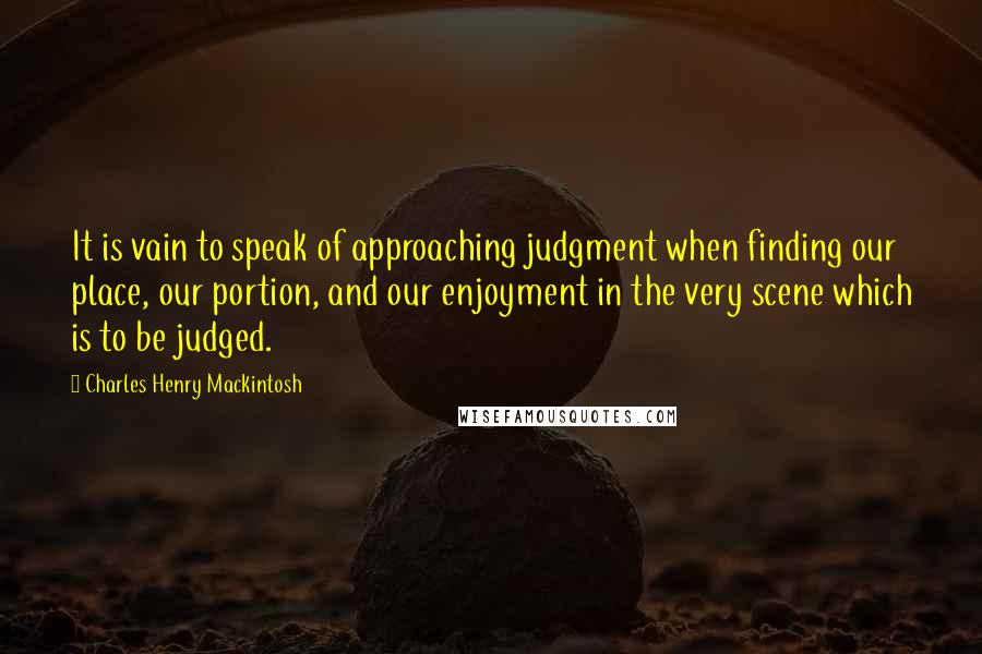 Charles Henry Mackintosh Quotes: It is vain to speak of approaching judgment when finding our place, our portion, and our enjoyment in the very scene which is to be judged.