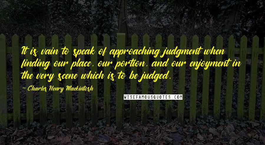 Charles Henry Mackintosh Quotes: It is vain to speak of approaching judgment when finding our place, our portion, and our enjoyment in the very scene which is to be judged.