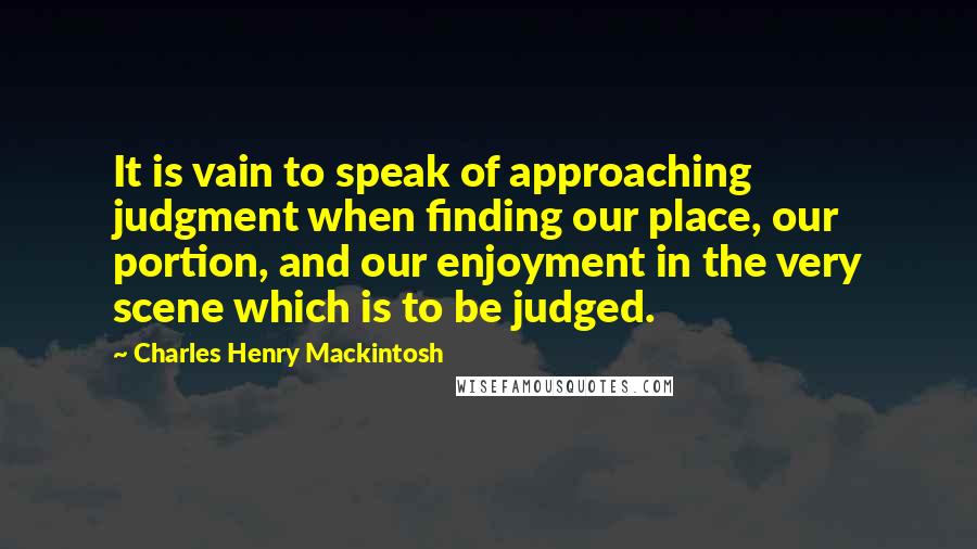 Charles Henry Mackintosh Quotes: It is vain to speak of approaching judgment when finding our place, our portion, and our enjoyment in the very scene which is to be judged.