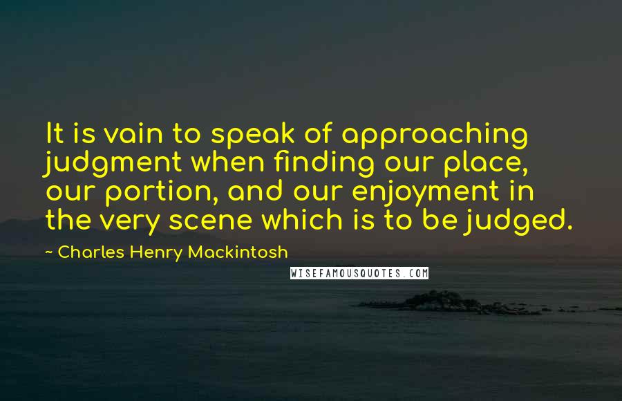 Charles Henry Mackintosh Quotes: It is vain to speak of approaching judgment when finding our place, our portion, and our enjoyment in the very scene which is to be judged.