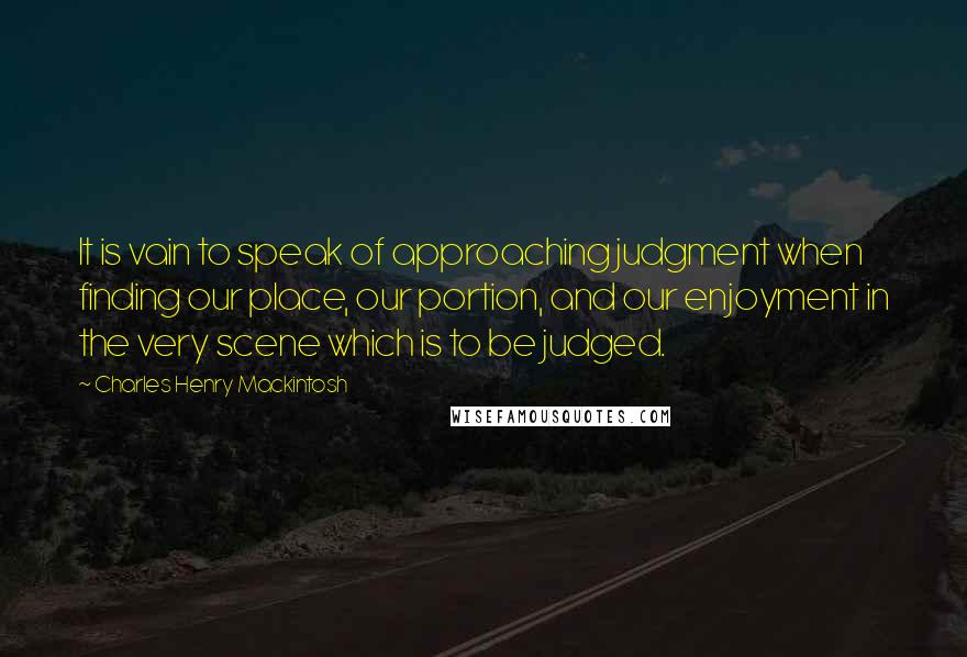 Charles Henry Mackintosh Quotes: It is vain to speak of approaching judgment when finding our place, our portion, and our enjoyment in the very scene which is to be judged.