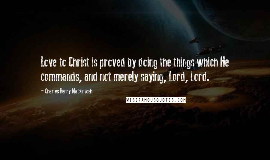 Charles Henry Mackintosh Quotes: Love to Christ is proved by doing the things which He commands, and not merely saying, Lord, Lord.