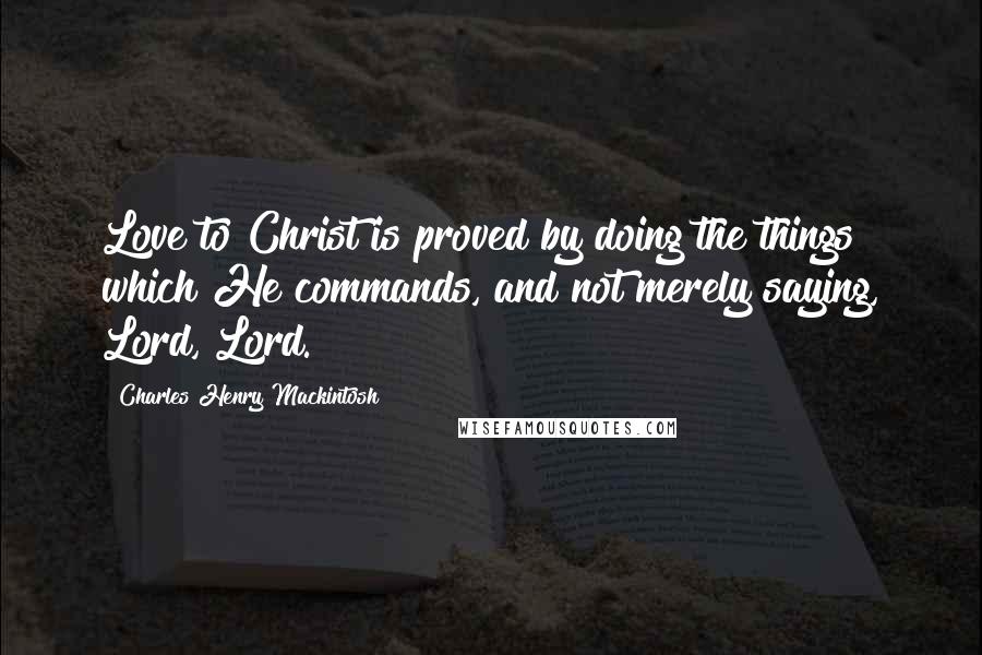 Charles Henry Mackintosh Quotes: Love to Christ is proved by doing the things which He commands, and not merely saying, Lord, Lord.