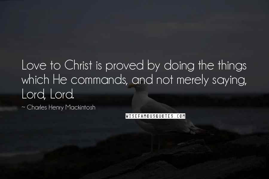 Charles Henry Mackintosh Quotes: Love to Christ is proved by doing the things which He commands, and not merely saying, Lord, Lord.