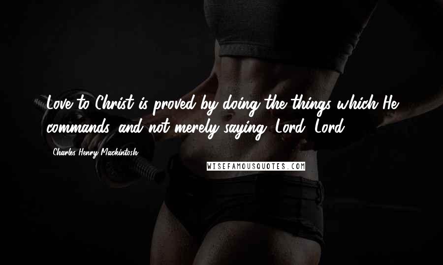 Charles Henry Mackintosh Quotes: Love to Christ is proved by doing the things which He commands, and not merely saying, Lord, Lord.