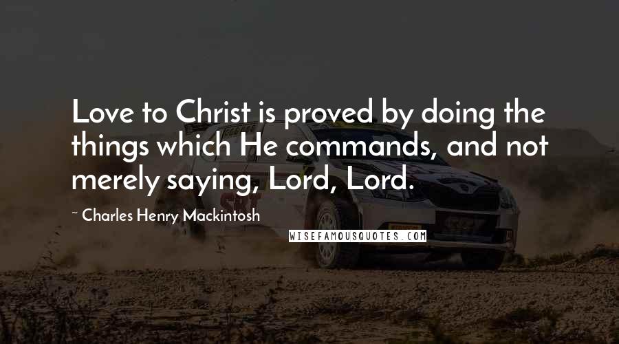 Charles Henry Mackintosh Quotes: Love to Christ is proved by doing the things which He commands, and not merely saying, Lord, Lord.