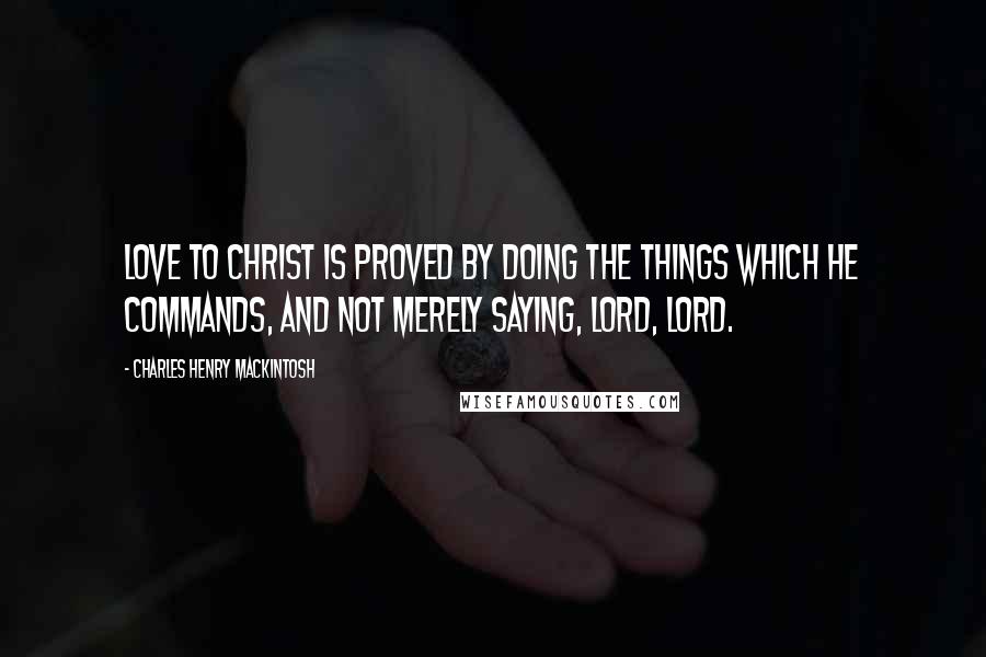 Charles Henry Mackintosh Quotes: Love to Christ is proved by doing the things which He commands, and not merely saying, Lord, Lord.