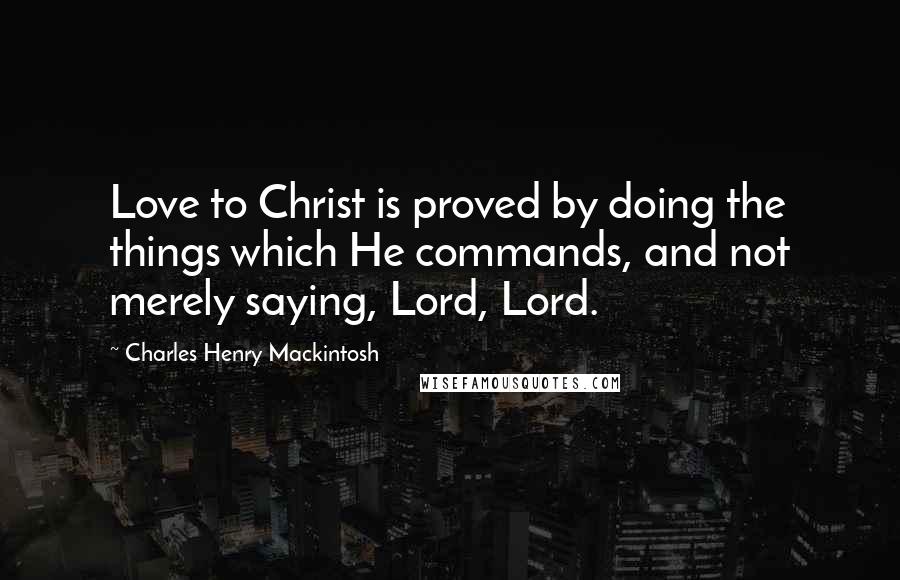 Charles Henry Mackintosh Quotes: Love to Christ is proved by doing the things which He commands, and not merely saying, Lord, Lord.