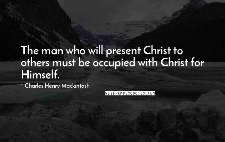 Charles Henry Mackintosh Quotes: The man who will present Christ to others must be occupied with Christ for Himself.